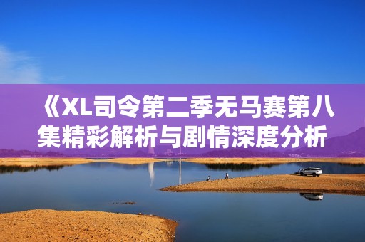 《XL司令第二季无马赛第八集精彩解析与剧情深度分析》