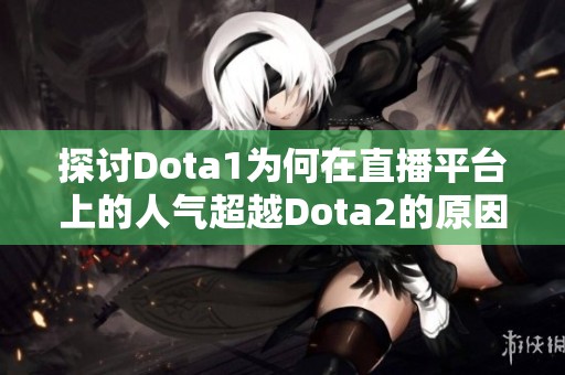 探讨Dota1为何在直播平台上的人气超越Dota2的原因与影响分析