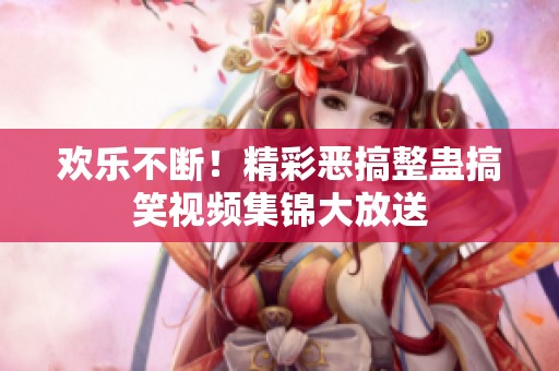 欢乐不断！精彩恶搞整蛊搞笑视频集锦大放送