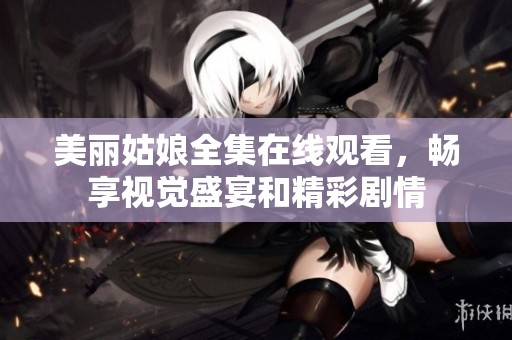 美丽姑娘全集在线观看，畅享视觉盛宴和精彩剧情