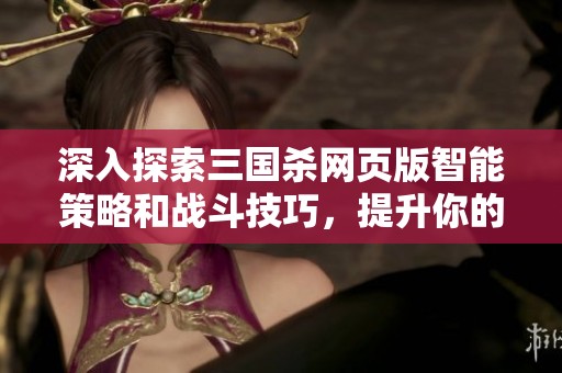 深入探索三国杀网页版智能策略和战斗技巧，提升你的游戏胜率与实力攻略揭秘