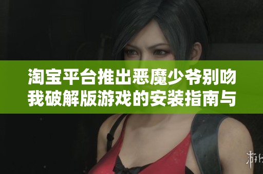 淘宝平台推出恶魔少爷别吻我破解版游戏的安装指南与社会反响解析