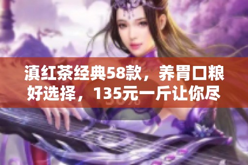 滇红茶经典58款，养胃口粮好选择，135元一斤让你尽享茶香之美