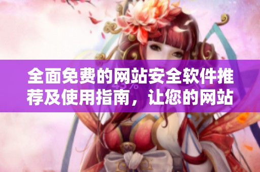 全面免费的网站安全软件推荐及使用指南，让您的网站更安全