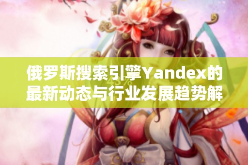 俄罗斯搜索引擎Yandex的最新动态与行业发展趋势解析