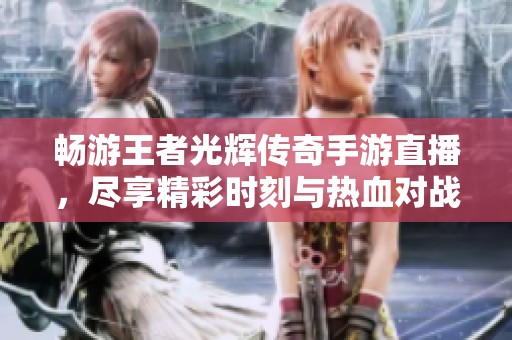 畅游王者光辉传奇手游直播，尽享精彩时刻与热血对战的无限魅力