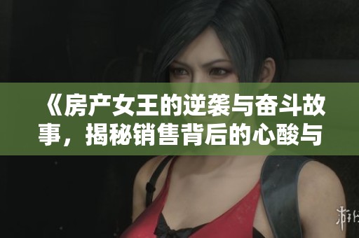《房产女王的逆袭与奋斗故事，揭秘销售背后的心酸与乐趣》