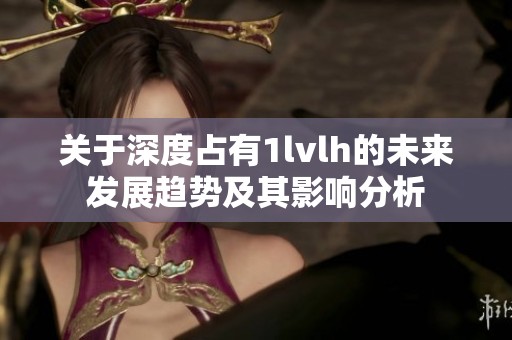 关于深度占有1lvlh的未来发展趋势及其影响分析