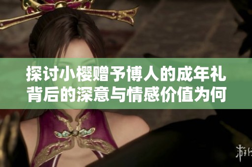 探讨小樱赠予博人的成年礼背后的深意与情感价值为何未被重视