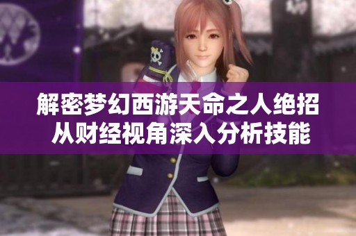 解密梦幻西游天命之人绝招 从财经视角深入分析技能的实际价值与应用