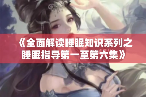 《全面解读睡眠知识系列之睡眠指导第一至第六集》