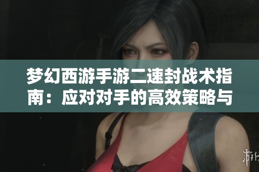 梦幻西游手游二速封战术指南：应对对手的高效策略与技巧解析