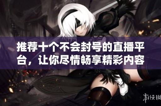 推荐十个不会封号的直播平台，让你尽情畅享精彩内容