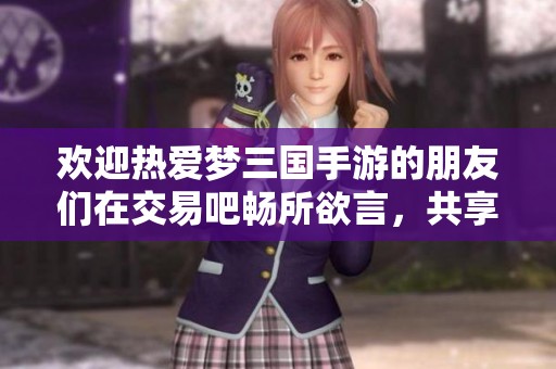 欢迎热爱梦三国手游的朋友们在交易吧畅所欲言，共享游戏心得和资源信息进入新世界