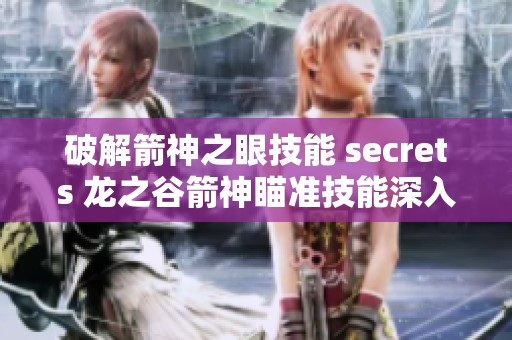 破解箭神之眼技能 secrets 龙之谷箭神瞄准技能深入解析与提升技巧分享