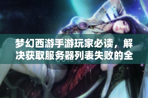 梦幻西游手游玩家必读，解决获取服务器列表失败的全面攻略与技巧分享