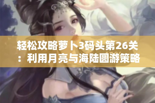 轻松攻略萝卜3码头第26关：利用月亮与海陆圆游策略顺利通关技巧分享