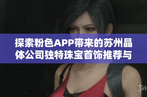 探索粉色APP带来的苏州晶体公司独特珠宝首饰推荐与魅力