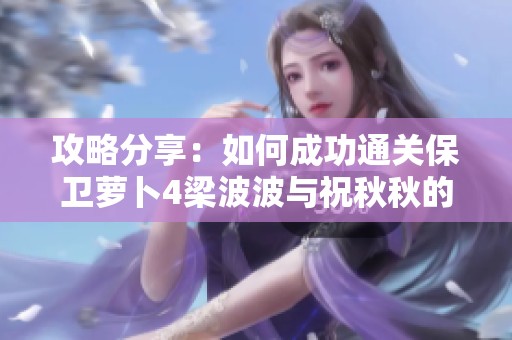 攻略分享：如何成功通关保卫萝卜4梁波波与祝秋秋的第13关技巧解析