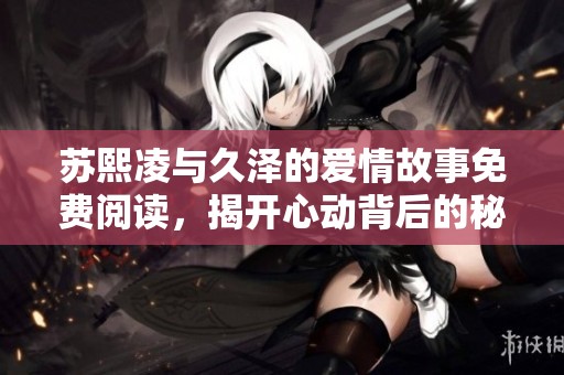苏熙凌与久泽的爱情故事免费阅读，揭开心动背后的秘密与纠葛