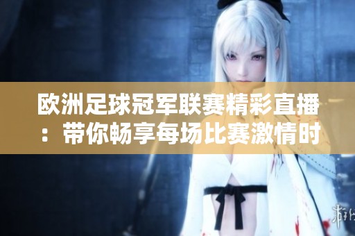 欧洲足球冠军联赛精彩直播：带你畅享每场比赛激情时刻