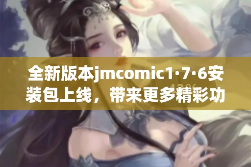 全新版本jmcomic1·7·6安装包上线，带来更多精彩功能！