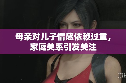 母亲对儿子情感依赖过重，家庭关系引发关注