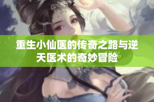重生小仙医的传奇之路与逆天医术的奇妙冒险