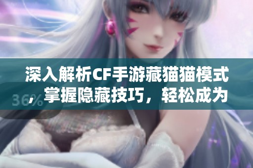 深入解析CF手游藏猫猫模式，掌握隐藏技巧，轻松成为隐藏达人，尽享游戏乐趣！