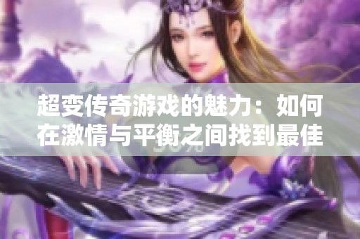 超变传奇游戏的魅力：如何在激情与平衡之间找到最佳契合点