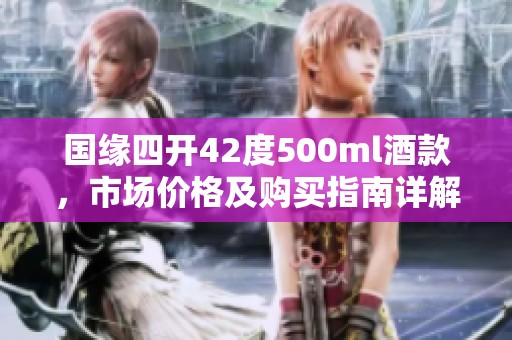 国缘四开42度500ml酒款，市场价格及购买指南详解