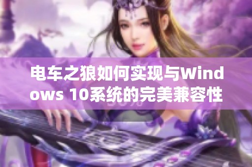 电车之狼如何实现与Windows 10系统的完美兼容性探讨与分析