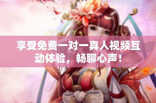 享受免费一对一真人视频互动体验，畅聊心声！