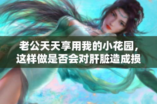 老公天天享用我的小花园，这样做是否会对肝脏造成损伤