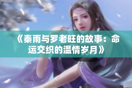 《秦雨与罗老旺的故事：命运交织的温情岁月》