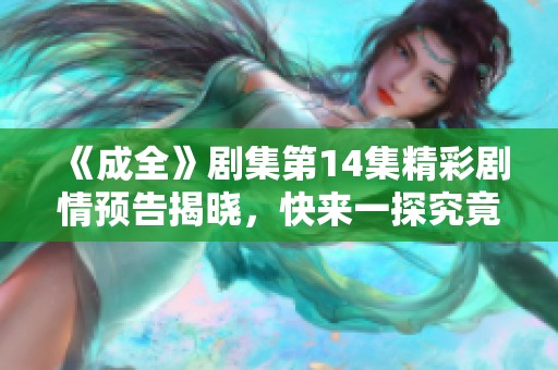 《成全》剧集第14集精彩剧情预告揭晓，快来一探究竟！
