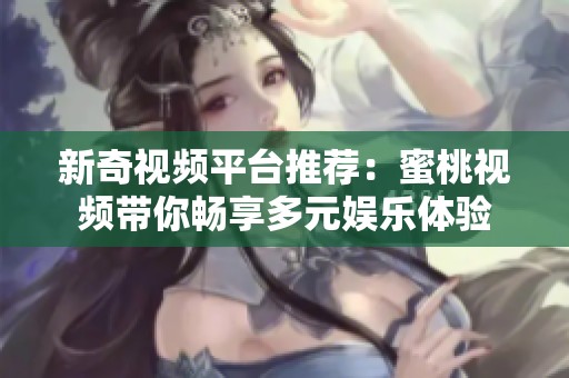 新奇视频平台推荐：蜜桃视频带你畅享多元娱乐体验