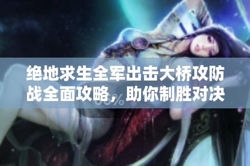 绝地求生全军出击大桥攻防战全面攻略，助你制胜对决掌握战术要点