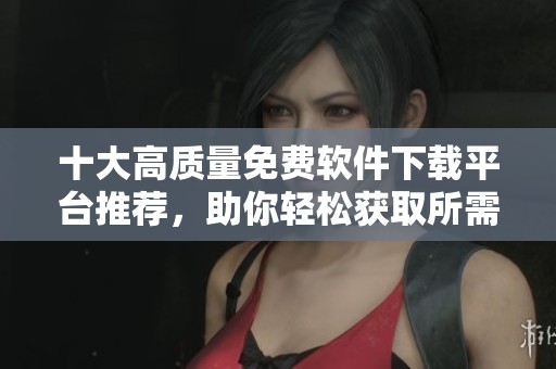 十大高质量免费软件下载平台推荐，助你轻松获取所需资源