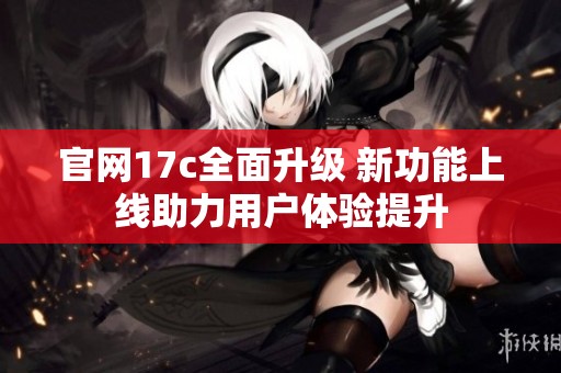官网17c全面升级 新功能上线助力用户体验提升
