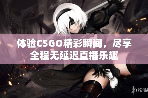 体验CSGO精彩瞬间，尽享全程无延迟直播乐趣