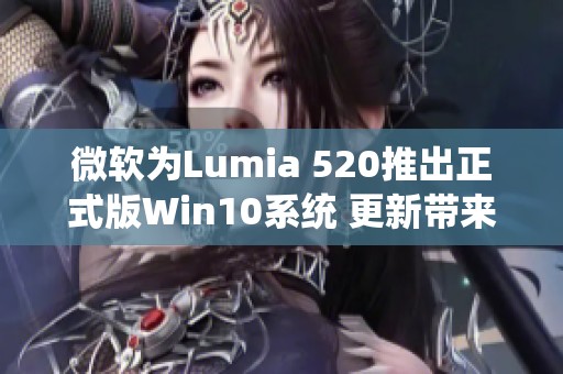 微软为Lumia 520推出正式版Win10系统 更新带来全新体验与功能解析