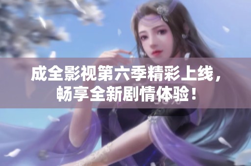 成全影视第六季精彩上线，畅享全新剧情体验！