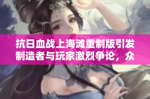 抗日血战上海滩重制版引发制造者与玩家激烈争论，众多玩家对此表示愤怒与不满