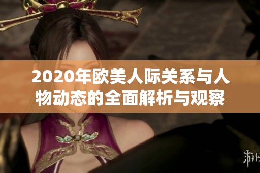 2020年欧美人际关系与人物动态的全面解析与观察