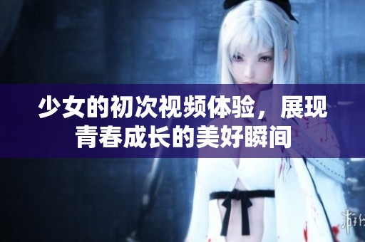 少女的初次视频体验，展现青春成长的美好瞬间