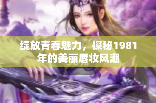 绽放青春魅力，探秘1981年的美丽唇妆风潮