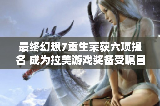 最终幻想7重生荣获六项提名 成为拉美游戏奖备受瞩目的焦点