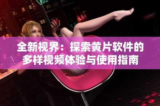 全新视界：探索黄片软件的多样视频体验与使用指南