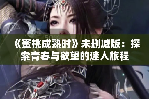 《蜜桃成熟时》未删减版：探索青春与欲望的迷人旅程
